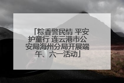 粽香警民情 平安护童行 连云港市公安局海州分局开展端午、六一活动