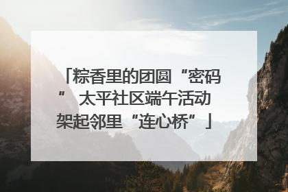 粽香里的团圆“密码” 太平社区端午活动架起邻里“连心桥”