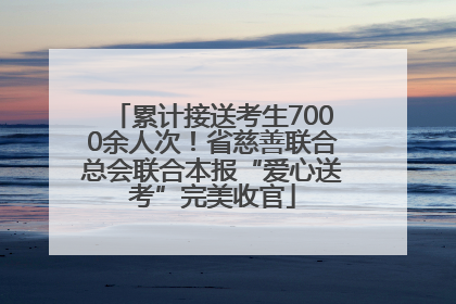 累计接送考生7000余人次！省慈善联合总会联合本报“爱心送考”完美收官