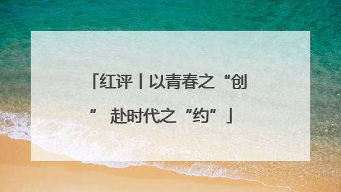 红评丨以青春之“创” 赴时代之“约”