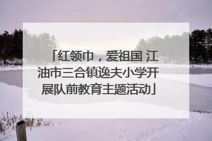 红领巾，爱祖国 江油市三合镇逸夫小学开展队前教育主题活动