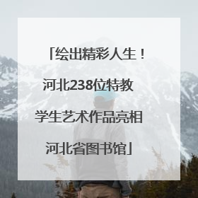绘出精彩人生！河北238位特教学生艺术作品亮相河北省图书馆