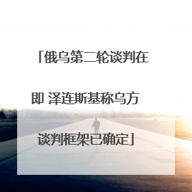 俄乌第二轮谈判在即 泽连斯基称乌方谈判框架已确定