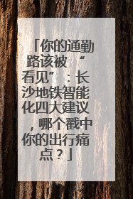 你的通勤路该被 “看见”：长沙地铁智能化四大建议，哪个戳中你的出行痛点？