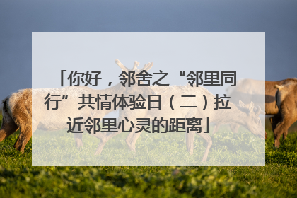 你好，邻舍之“邻里同行”共情体验日（二）拉近邻里心灵的距离