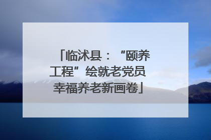 临沭县：“颐养工程”绘就老党员幸福养老新画卷