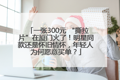 一张300元 “撕拉片”在厦门火了！明星同款还是怀旧情怀，年轻人为何愿意买单？