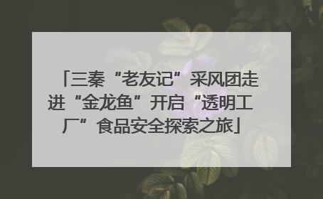 三秦“老友记”采风团走进“金龙鱼”开启“透明工厂”食品安全探索之旅