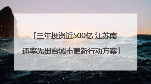 三年投资近500亿 江苏南通率先出台城市更新行动方案