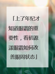 上了年纪才知道眼霜的重要性，看初源漾眼霜如何改善眼周状态