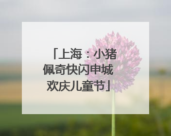 上海：小猪佩奇快闪申城欢庆儿童节