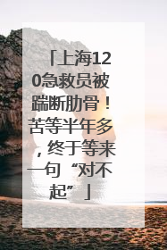 上海120急救员被踹断肋骨！苦等半年多，终于等来一句“对不起”