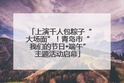 上演千人包粽子“大场面”！青岛市“我们的节日•端午”主题活动启幕