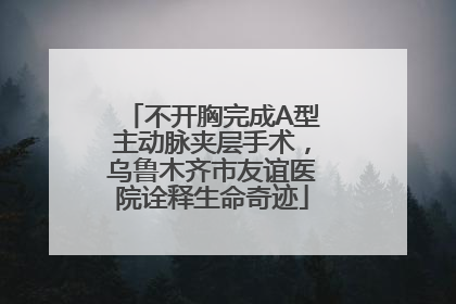 不开胸完成A型主动脉夹层手术，乌鲁木齐市友谊医院诠释生命奇迹