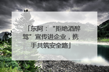 东阿：“拒绝酒醉驾”宣传进企业，携手共筑安全路
