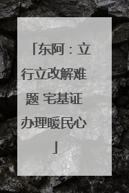 东阿：立行立改解难题 宅基证办理暖民心