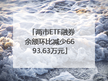 两市ETF融券余额环比减少6693.63万元