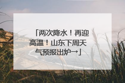 两次降水！再迎高温！山东下周天气预报出炉→