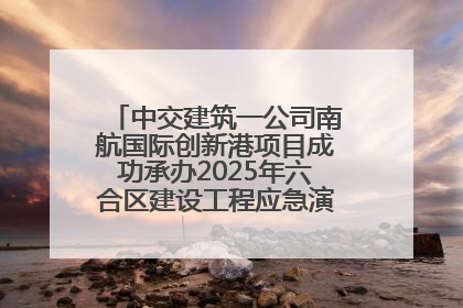 中交建筑一公司南航国际创新港项目成功承办2025年六合区建设工程应急演练现场观摩活动