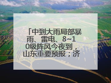 中到大雨局部暴雨、雷电、8~10级阵风今夜到，山东重要预报；济南连续2天有雨