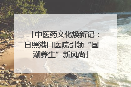 中医药文化焕新记：日照港口医院引领“国潮养生”新风尚