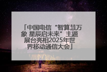 中国电信“智算慧万象 星辰启未来”主题展台亮相2025年世界移动通信大会