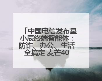 中国电信发布星小辰终端智能体：防诈、办公、生活全搞定 麦芒40首发搭载！