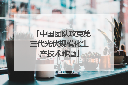 中国团队攻克第三代光伏规模化生产技术难题