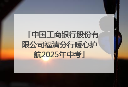 中国工商银行股份有限公司福清分行暖心护航2025年中考