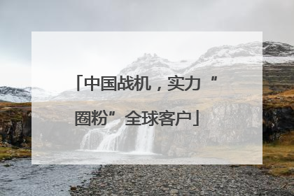 中国战机，实力“圈粉”全球客户