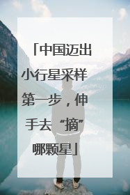 中国迈出小行星采样第一步，伸手去“摘”哪颗星