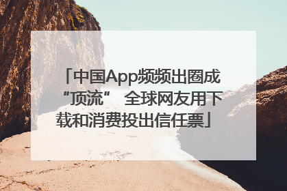 中国App频频出圈成“顶流” 全球网友用下载和消费投出信任票