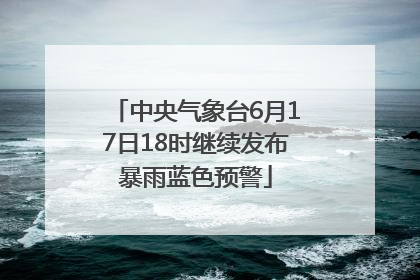 中央气象台6月17日18时继续发布暴雨蓝色预警
