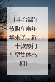 丰台端午节购车嘉年华来了，近二十款热门车型集体亮相