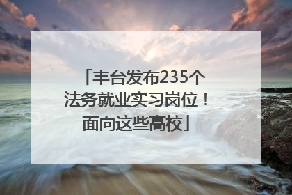 丰台发布235个法务就业实习岗位！面向这些高校
