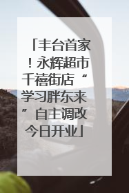 丰台首家！永辉超市千禧街店“学习胖东来”自主调改今日开业