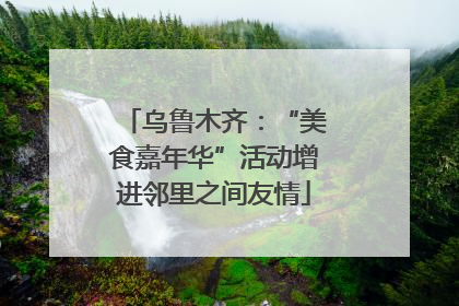 乌鲁木齐：“美食嘉年华”活动增进邻里之间友情