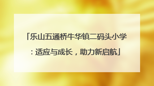 乐山五通桥牛华镇二码头小学：适应与成长，助力新启航