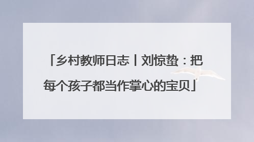 乡村教师日志丨刘惊蛰：把每个孩子都当作掌心的宝贝