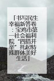 书写民生幸福新答卷：宝鸡市第一社会福利院“四措并举”托起特殊群体美好生活