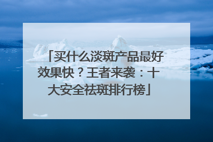 买什么淡斑产品最好效果快？王者来袭：十大安全祛斑排行榜