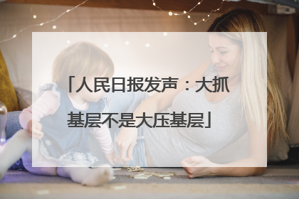 人民日报发声：大抓基层不是大压基层