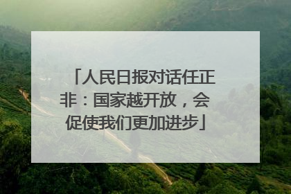 人民日报对话任正非：国家越开放，会促使我们更加进步