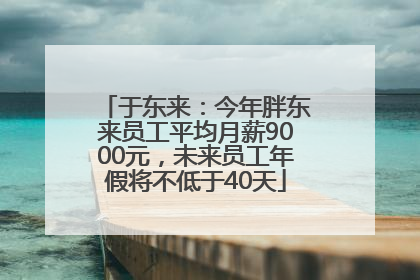于东来：今年胖东来员工平均月薪9000元，未来员工年假将不低于40天