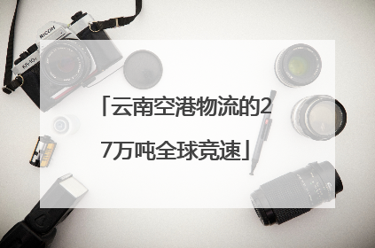 云南空港物流的27万吨全球竞速