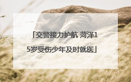 交警接力护航 菏泽15岁受伤少年及时就医