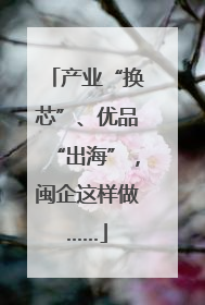 产业“换芯”、优品“出海”，闽企这样做……