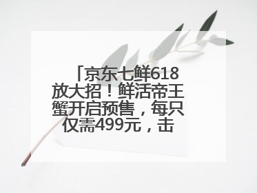京东七鲜618放大招！鲜活帝王蟹开启预售，每只仅需499元，击穿行业低价