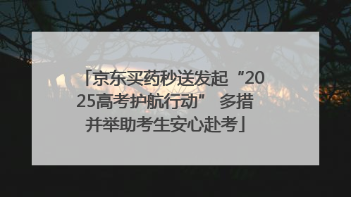 京东买药秒送发起“2025高考护航行动” 多措并举助考生安心赴考