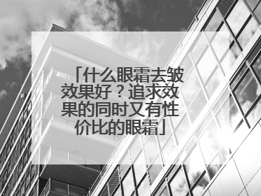 什么眼霜去皱效果好？追求效果的同时又有性价比的眼霜